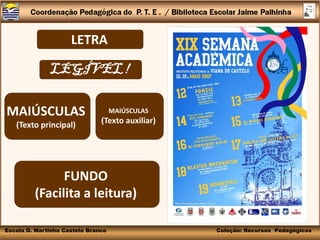 LETRA

              LEGÍVEL !

MAIÚSCULAS                          MAIÚSCULAS

   (Texto principal)           (Texto auxiliar)




               FUNDO
         (Facilita a leitura)

Escola D. Martinho Castelo Branco                 Coleção: Recursos Pedagógicos
 