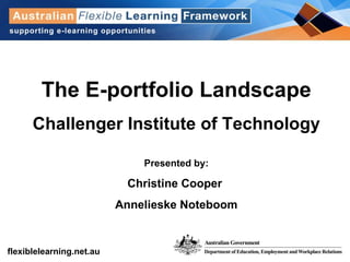 The E-portfolio Landscape Challenger Institute of Technology Presented by: Christine Cooper  Annelieske Noteboom 