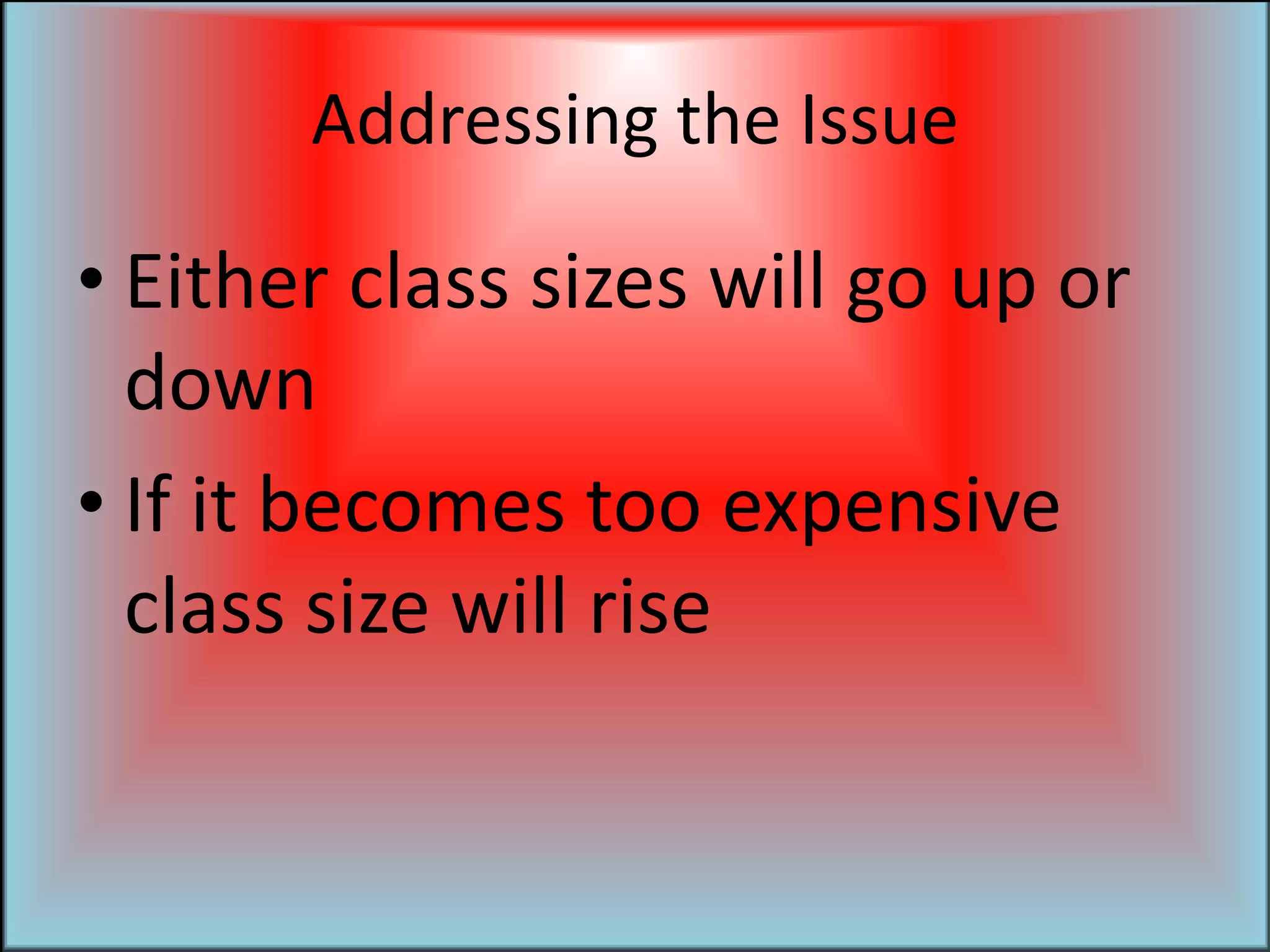 Addressing the IssueEither class sizes will go up or downIf it becomes too expensive class size will rise