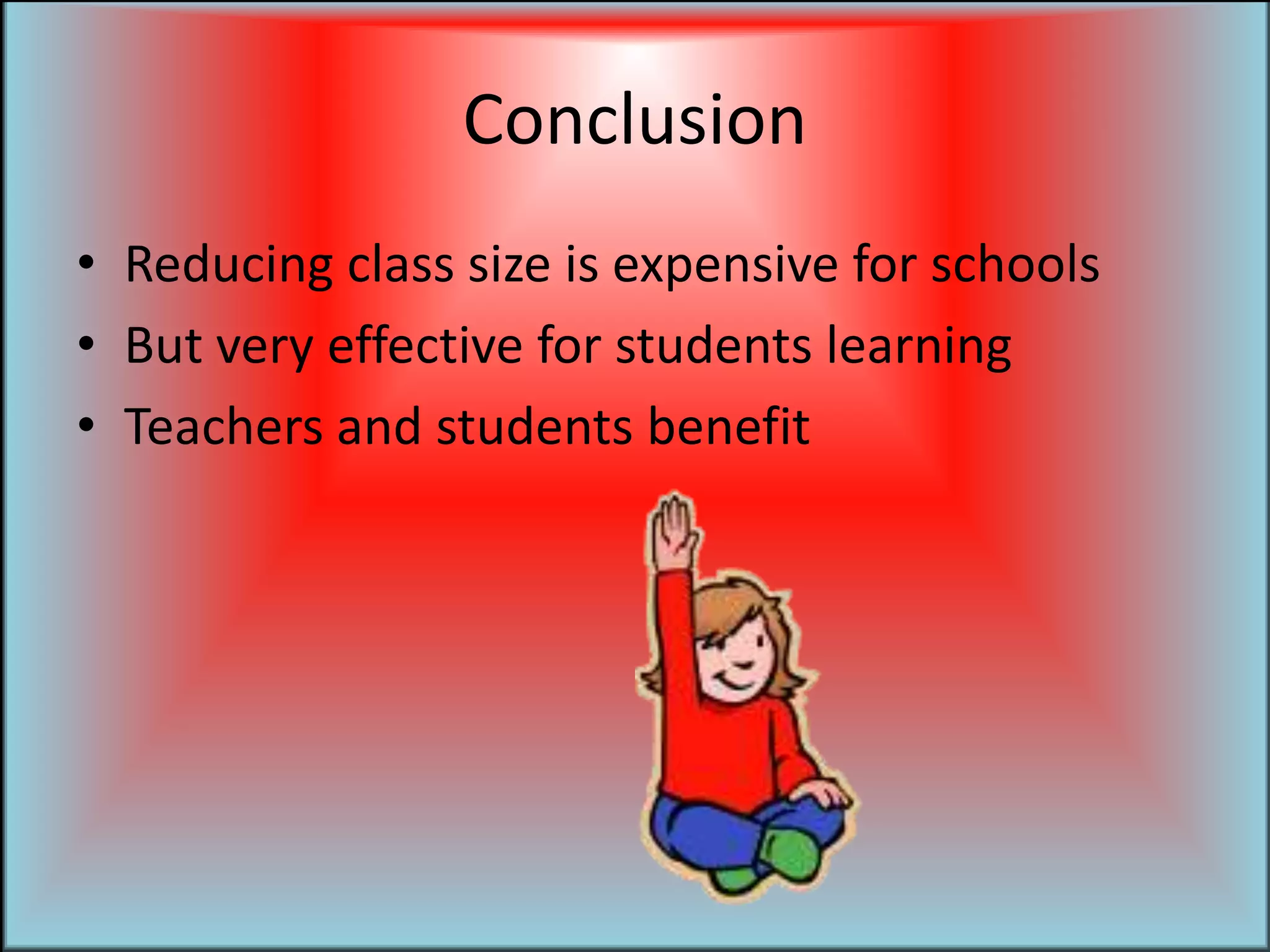 ConclusionReducing class size is expensive for schoolsBut very effective for students learningTeachers and students benefit