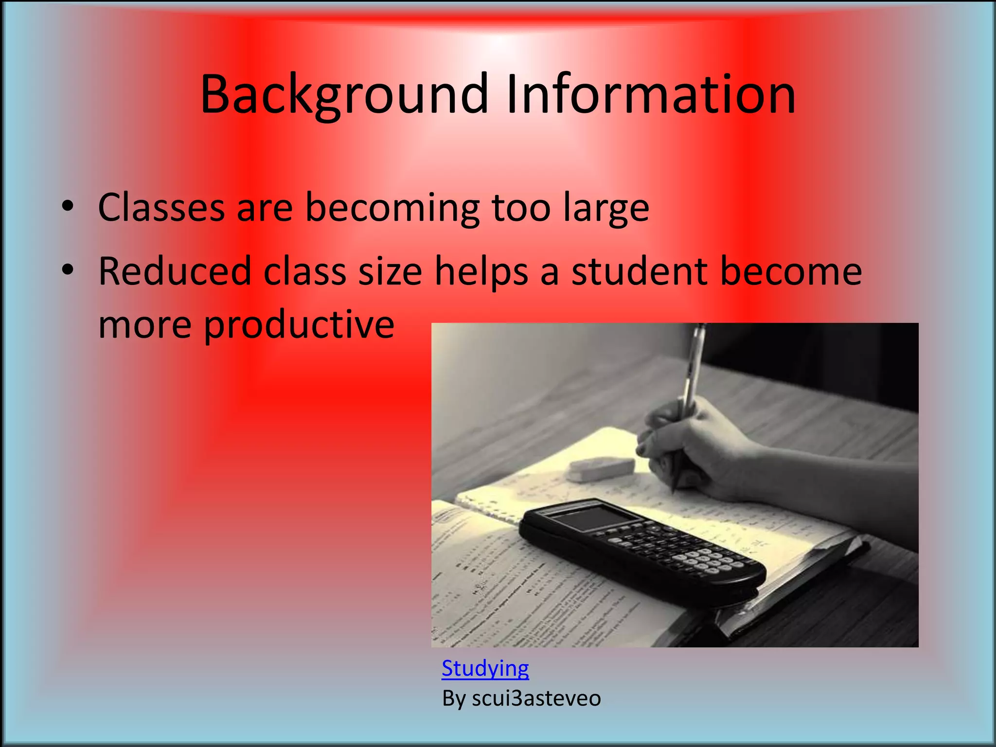 Background InformationClasses are becoming too largeReduced class size helps a student become more productiveStudyingBy scui3asteveo