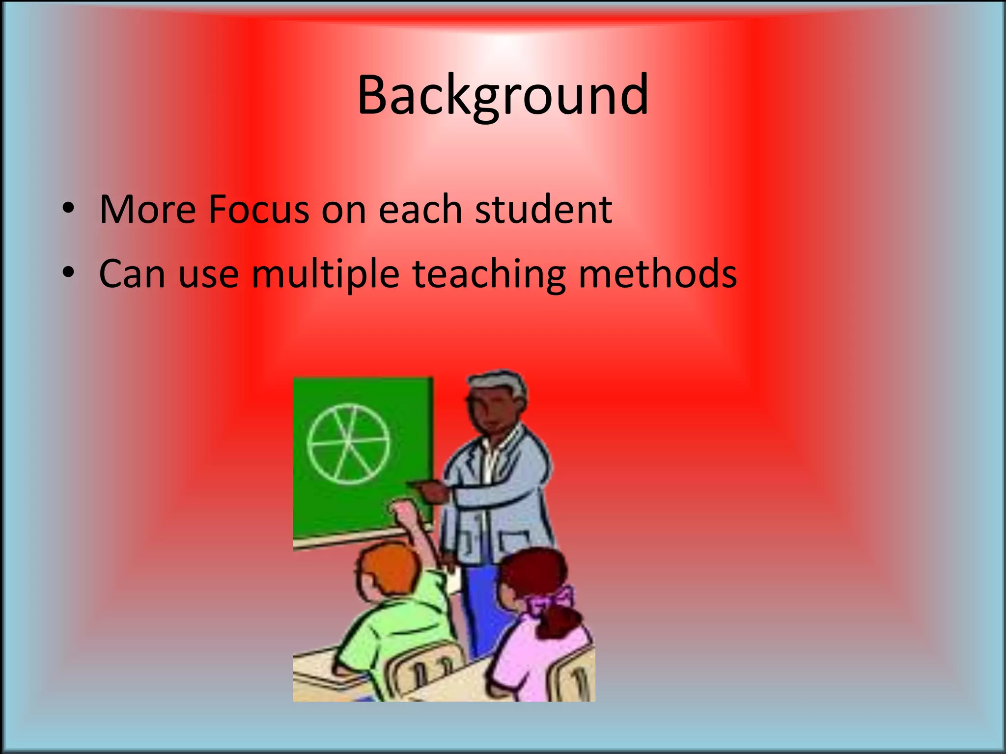 BackgroundMore Focus on each studentCan use multiple teaching methods
