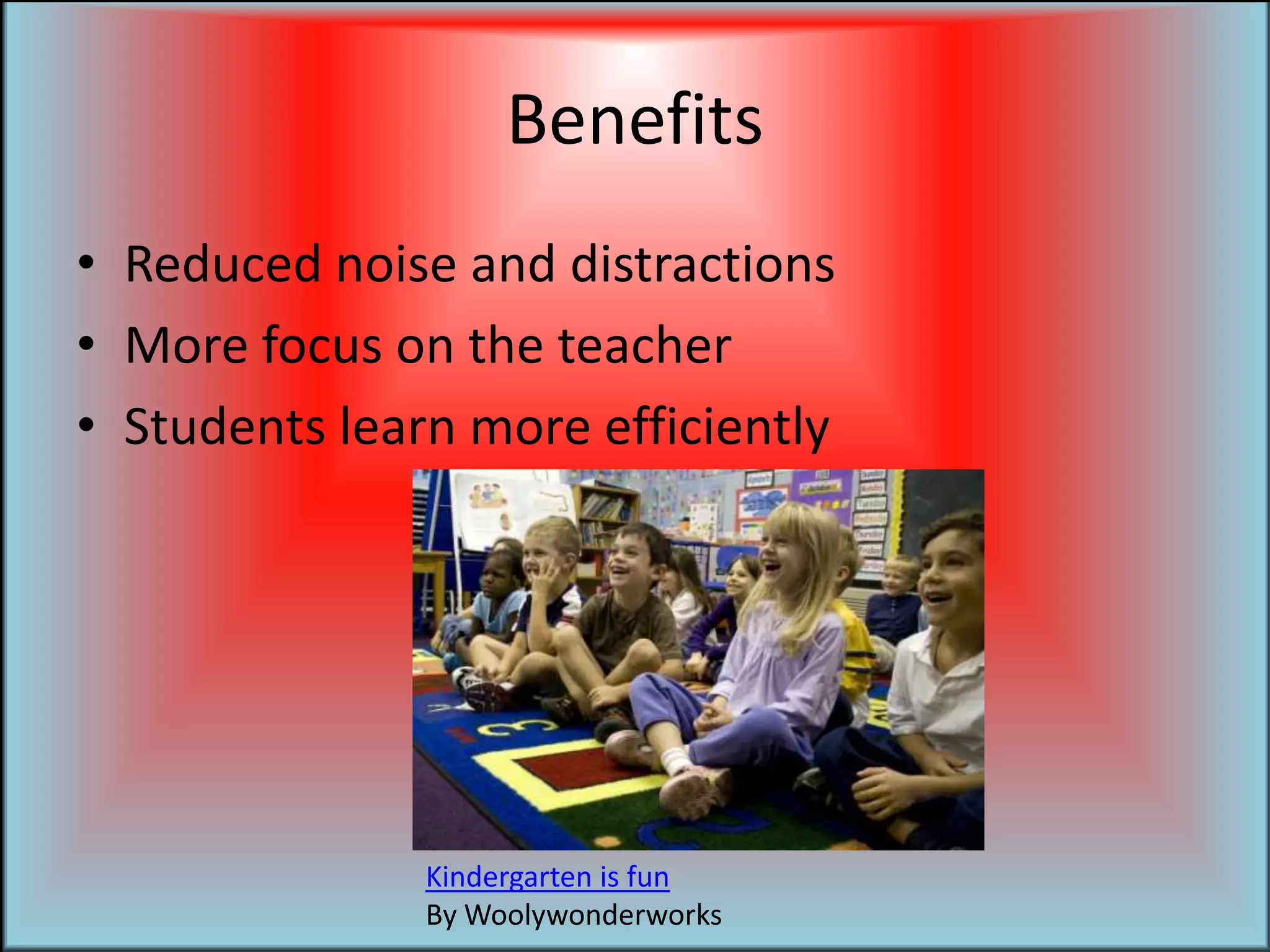 BenefitsReduced noise and distractionsMore focus on the teacherStudents learn more efficientlyKindergarten is funBy Woolywonderworks