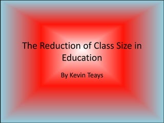 The Reduction of Class Size in Education By Kevin Teays 