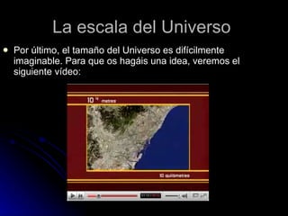 La escala del Universo  Por último, el tamaño del Universo es difícilmente imaginable. Para que os hagáis una idea, veremos el siguiente vídeo: 