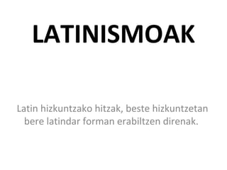 LATINISMOAK
Latin hizkuntzako hitzak, beste hizkuntzetan
bere latindar forman erabiltzen direnak.
 