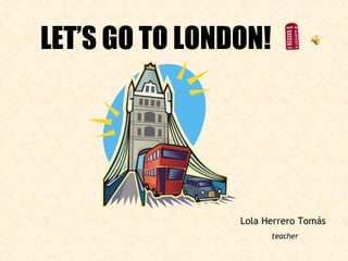 LET’S GO TO LONDON! Lola Herrero Tomás teacher 