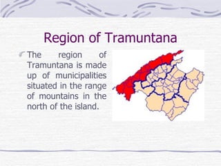 Region of Tramuntana
The     region      of
Tramuntana is made
up of municipalities
situated in the range
of mountains in the
north of the island.
 