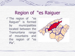 Region of “es Raiguer
The region of “es
Raiguer” is formed
by     municipalities
located between the
Tramuntana range
of mountains and
the region of “es
Pla”.
 