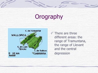 Orography

      There are three
      different areas: the
      range of Tramuntana,
      the range of Llevant
      and the central
      depression
 