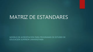 MATRIZ DE ESTANDARES
MODELO DE ACREDITACION PARA PROGRAMAS DE ESTUDIO DE
EDUCACION SUPERIOR UNIVERSITARIA
 