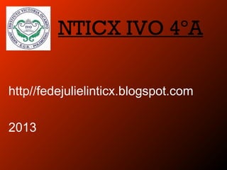 NTICX IVO 4ºA
http//fedejulielinticx.blogspot.com
2013
 