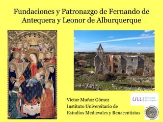 Fundaciones y Patronazgo de Fernando de
Antequera y Leonor de Alburquerque
Víctor Muñoz Gómez
Instituto Universitario de
Estudios Medievales y Renacentistas
 