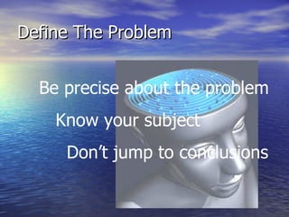 Define The Problem Be precise about the problem Know your subject Don’t jump to conclusions 
