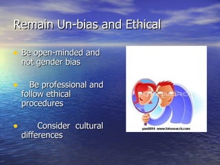 Remain Un-bias and Ethical   Be open-minded and not gender bias Be professional and follow ethical procedures  Consider  cultural differences   