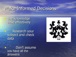Make Informed Decisions Use knowledge base effectively Research your subject and check data Don’t assume  you have all the  answers 