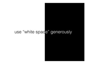 use “white space” generously
 