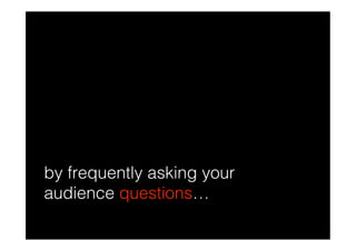 by frequently asking your
audience questions…
 