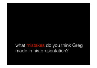 what mistakes do you think Greg
made in his presentation?
 