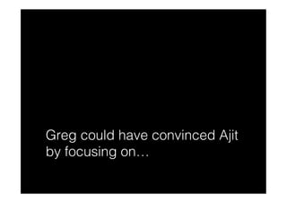 Greg could have convinced Ajit
by focusing on…
 
