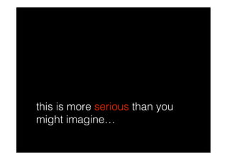 this is more serious than you
might imagine…
 