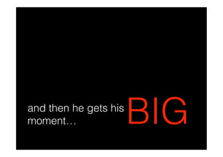 and then he gets his
moment…                BIG
 