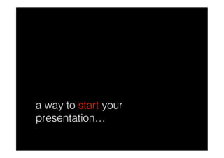 a way to start your
presentation…
 