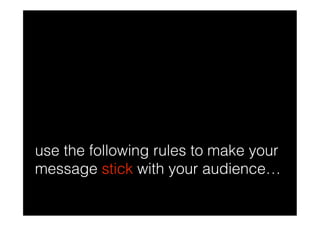 use the following rules to make your
message stick with your audience…
 