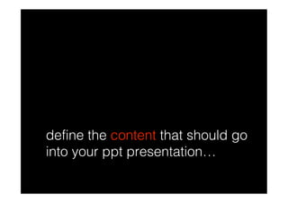 define the content that should go
into your ppt presentation…
 