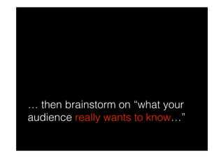 … then brainstorm on “what your
audience really wants to know…”
 