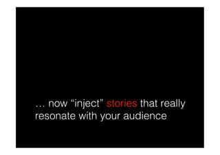 … now “inject” stories that really
resonate with your audience
 
