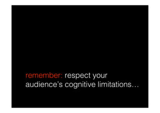 remember: respect your
audience’s cognitive limitations…
 