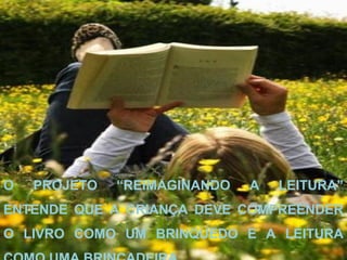 O   PROJETO   “REIMAGINANDO   A   LEITURA”
ENTENDE QUE A CRIANÇA DEVE COMPREENDER
O LIVRO COMO UM BRINQUEDO E A LEITURA
 