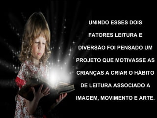 UNINDO ESSES DOIS

   FATORES LEITURA E

DIVERSÃO FOI PENSADO UM

PROJETO QUE MOTIVASSE AS

CRIANÇAS A CRIAR O HÁBITO

 DE LEITURA ASSOCIADO A

IMAGEM, MOVIMENTO E ARTE.
 