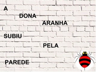 A
    DONA
           ARANHA

SUBIU
           PELA

PAREDE
 