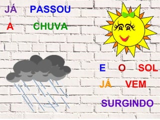 JÁ   PASSOU
A    CHUVA



              E    O   SOL
              JÁ   VEM
              SURGINDO
 