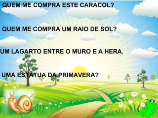 QUEM ME COMPRA ESTE CARACOL?


QUEM ME COMPRA UM RAIO DE SOL?


UM LAGARTO ENTRE O MURO E A HERA,


UMA ESTÁTUA DA PRIMAVERA?
 