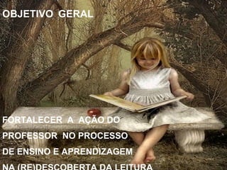 OBJETIVO GERAL




FORTALECER A AÇÃO DO
PROFESSOR NO PROCESSO
DE ENSINO E APRENDIZAGEM
 