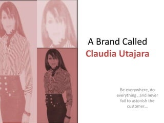 A Brand Called
Claudia Utajara


         Be everywhere, do
       everything , and never
         fail to astonish the
              customer…
 