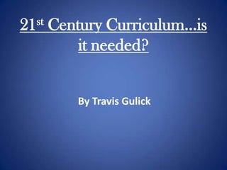21st Century Curriculum…is it needed? By Travis Gulick 