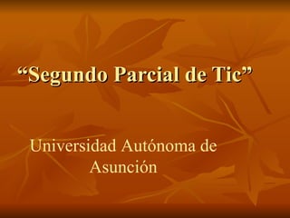 “Segundo Parcial de Tic”


 Universidad Autónoma de
         Asunción
 