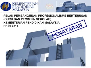 PELAN PEMBANGUNAN PROFESIONALISME BERTERUSAN
(GURU DAN PEMIMPIN SEKOLAH)
KEMENTERIAN PENDIDIKAN MALAYSIA
EDISI 2014
PENATARAN
 