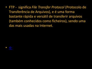 • FTP - significa File Transfer Protocol (Protocolo de
  Transferência de Arquivos), e é uma forma
  bastante rápida e versátil de transferir arquivos
  (também conhecidos como ficheiros), sendo uma
  das mais usadas na Internet.




• ←
 