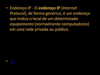 • Endereço IP - O endereço IP (Internet
  Protocol), de forma genérica, é um endereço
  que indica o local de um determinado
  equipamento (normalmente computadores)
  em uma rede privada ou pública .




• ←
 