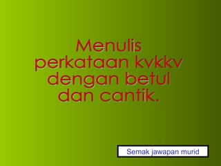Menulis perkataan kvkkv  dengan betul dan cantik. Semak jawapan murid 