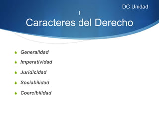 DC Unidad
1
Caracteres del Derecho
S Generalidad
S Imperatividad
S Juridicidad
S Sociabilidad
S Coercibilidad
 