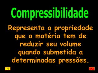 Compressibilidade Representa a propriedade que a matéria tem de reduzir seu volume quando submetida a determinadas pressões. 