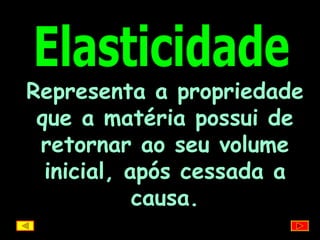 Elasticidade Representa a propriedade que a matéria possui de retornar ao seu volume inicial, após cessada a causa. 