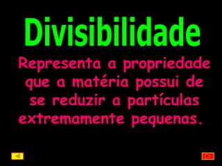 Divisibilidade Representa a propriedade que a matéria possui de se reduzir a partículas extremamente pequenas.   
