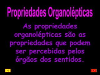 Propriedades Organolépticas As propriedades organolépticas são as propriedades que podem ser percebidas pelos órgãos dos sentidos. 